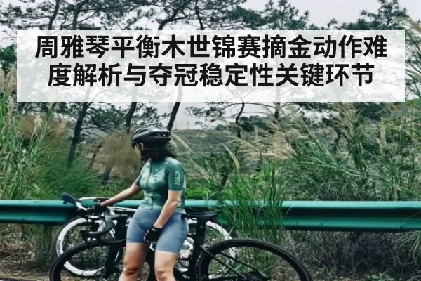 周雅琴平衡木世锦赛摘金动作难度解析与夺冠稳定性关键环节